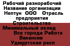 Рабочий-разнорабочий › Название организации ­ Нептун, ООО › Отрасль предприятия ­ Строительство › Минимальный оклад ­ 30 000 - Все города Работа » Вакансии   . Удмуртская респ.,Сарапул г.